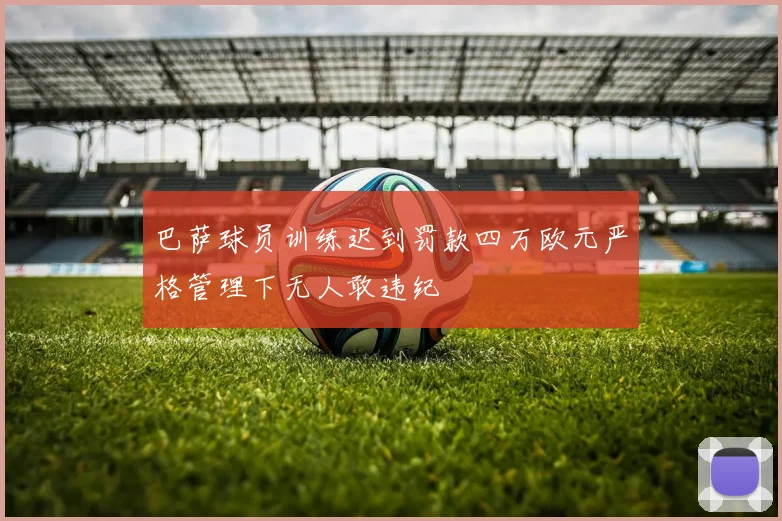 巴萨球员训练迟到罚款四万欧元严格管理下无人敢违纪