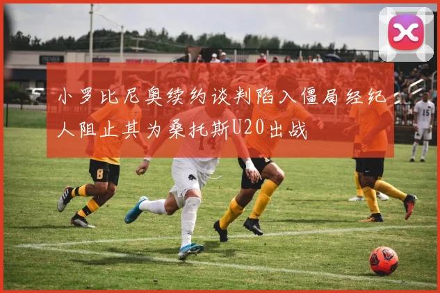 小罗比尼奥续约谈判陷入僵局经纪人阻止其为桑托斯U20出战