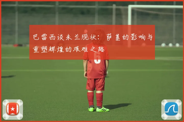 巴雷西谈米兰现状：萨基的影响与重塑辉煌的艰难之路