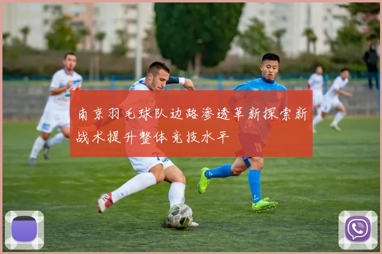 南京羽毛球队边路渗透革新探索新战术提升整体竞技水平