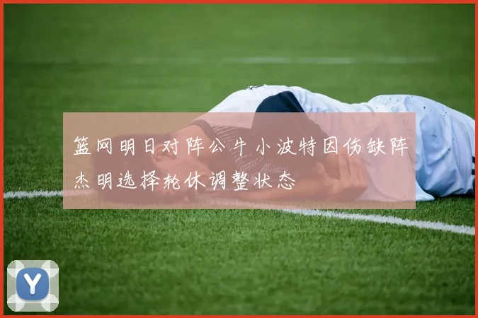 篮网明日对阵公牛小波特因伤缺阵杰明选择轮休调整状态
