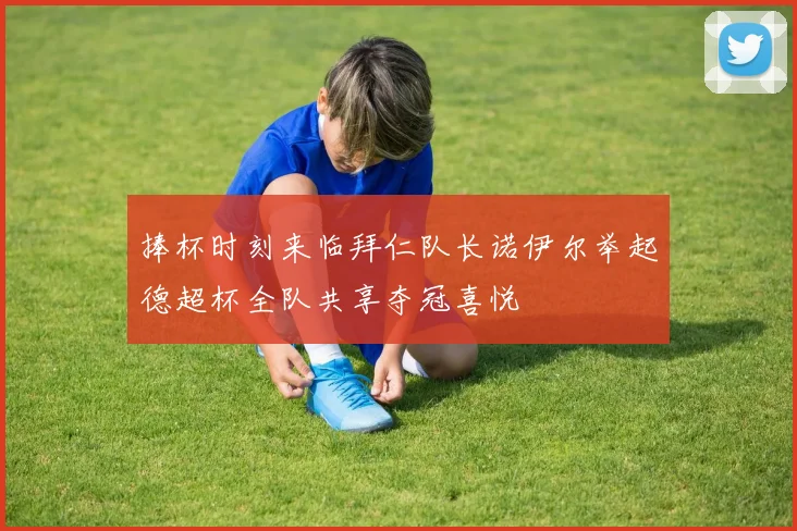 捧杯时刻来临拜仁队长诺伊尔举起德超杯全队共享夺冠喜悦