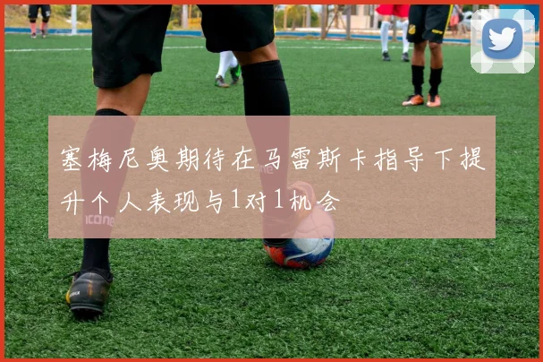 塞梅尼奥期待在马雷斯卡指导下提升个人表现与1对1机会