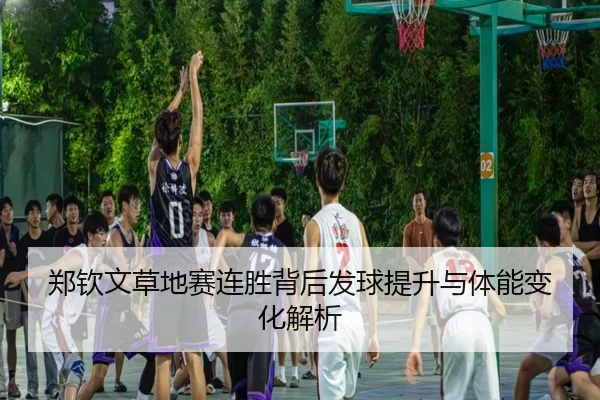 郑钦文草地赛连胜背后发球提升与体能变化解析