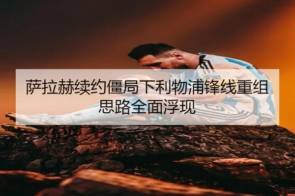 萨拉赫续约僵局下利物浦锋线重组思路全面浮现
