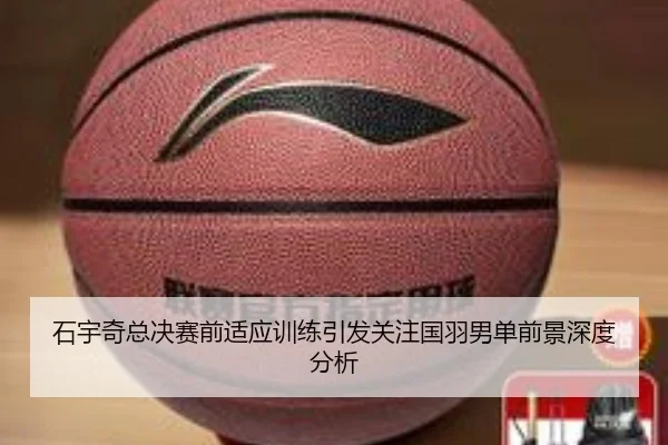 石宇奇总决赛前适应训练引发关注国羽男单前景深度分析
