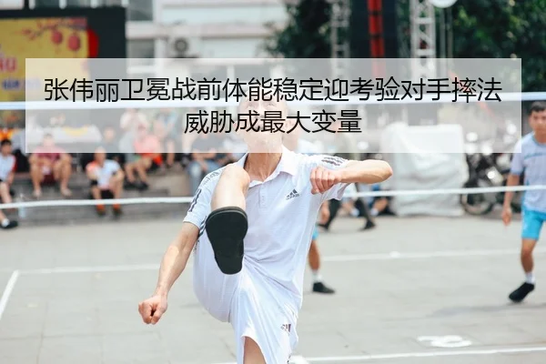 张伟丽卫冕战前体能稳定迎考验对手摔法威胁成最大变量